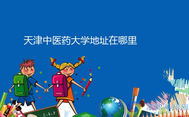 天津中醫(yī)藥大學(xué)地址在哪里